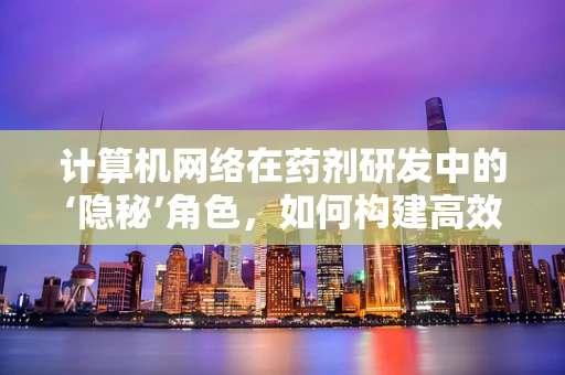 计算机网络在药剂研发中的‘隐秘’角色，如何构建高效数据传输的桥梁？