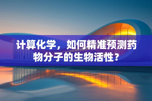 计算化学，如何精准预测药物分子的生物活性？