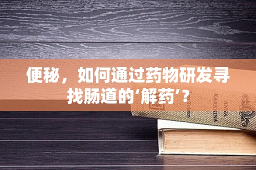 便秘，如何通过药物研发寻找肠道的‘解药’？