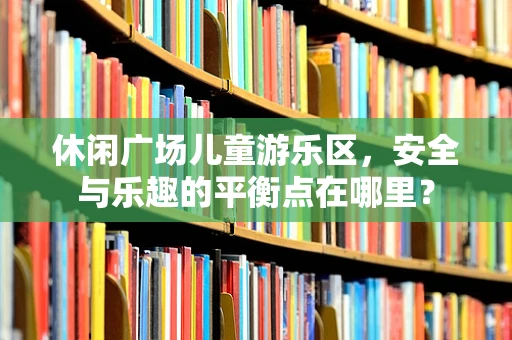 休闲广场儿童游乐区，安全与乐趣的平衡点在哪里？