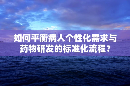 如何平衡病人个性化需求与药物研发的标准化流程？