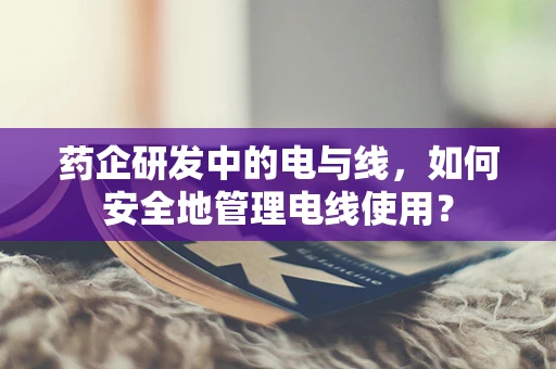 药企研发中的电与线，如何安全地管理电线使用？