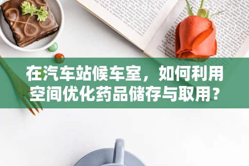 在汽车站候车室，如何利用空间优化药品储存与取用？