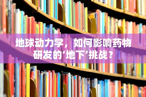 地球动力学，如何影响药物研发的‘地下’挑战？