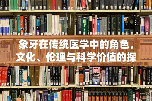 象牙在传统医学中的角色，文化、伦理与科学价值的探索