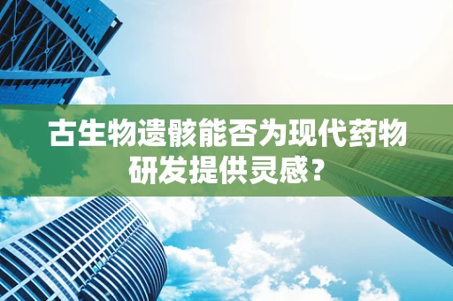 古生物遗骸能否为现代药物研发提供灵感？