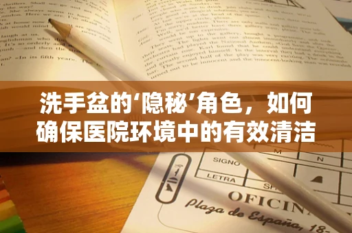 洗手盆的‘隐秘’角色，如何确保医院环境中的有效清洁？