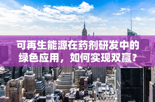 可再生能源在药剂研发中的绿色应用，如何实现双赢？