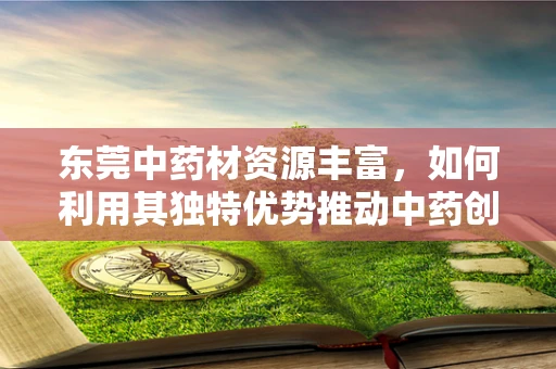 东莞中药材资源丰富，如何利用其独特优势推动中药创新研发？