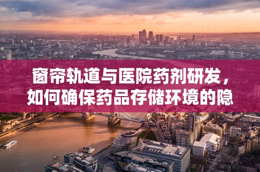 窗帘轨道与医院药剂研发，如何确保药品存储环境的隐秘性？