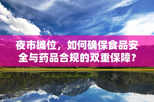 夜市摊位，如何确保食品安全与药品合规的双重保障？