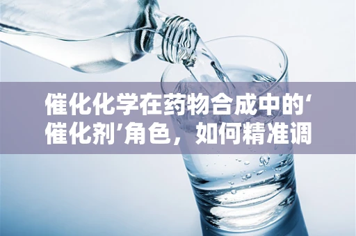 催化化学在药物合成中的‘催化剂’角色，如何精准调控反应进程？