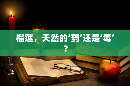 榴莲，天然的‘药’还是‘毒’？