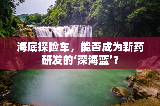 海底探险车，能否成为新药研发的‘深海蓝’？