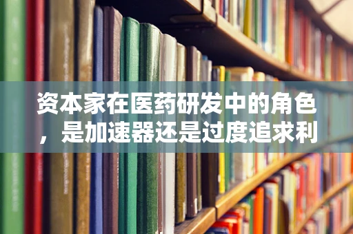 资本家在医药研发中的角色，是加速器还是过度追求利润的驱动力？