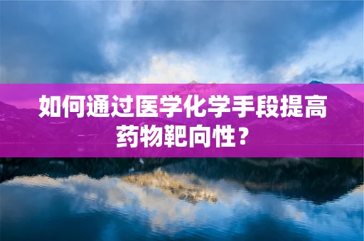 如何通过医学化学手段提高药物靶向性？