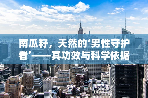 南瓜籽，天然的‘男性守护者’——其功效与科学依据何在？