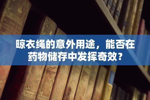 晾衣绳的意外用途，能否在药物储存中发挥奇效？