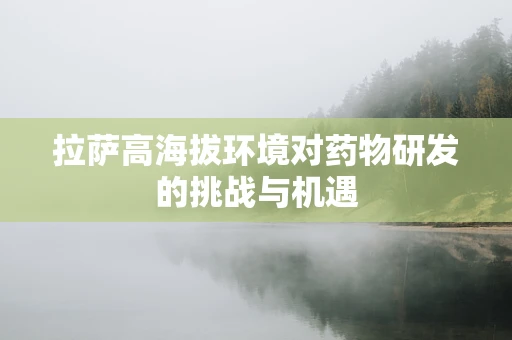 拉萨高海拔环境对药物研发的挑战与机遇