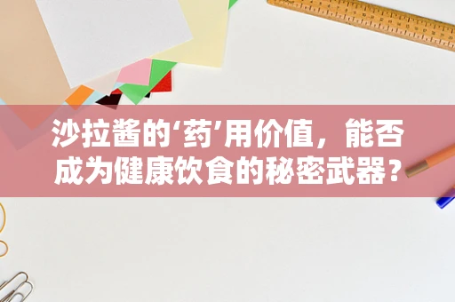 沙拉酱的‘药’用价值，能否成为健康饮食的秘密武器？