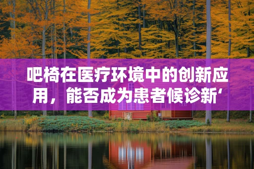 吧椅在医疗环境中的创新应用，能否成为患者候诊新‘坐’标？