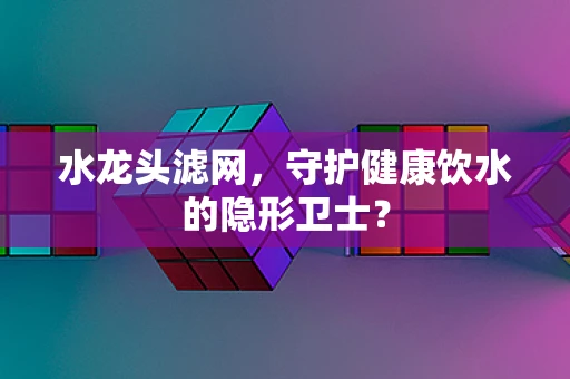 水龙头滤网，守护健康饮水的隐形卫士？