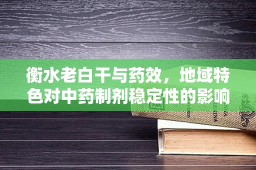 衡水老白干与药效，地域特色对中药制剂稳定性的影响