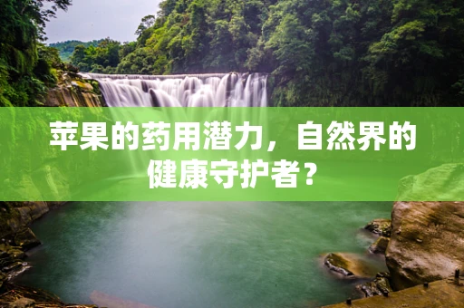 苹果的药用潜力，自然界的健康守护者？