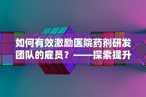 如何有效激励医院药剂研发团队的雇员？——探索提升团队士气与效率的路径