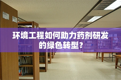 环境工程如何助力药剂研发的绿色转型？