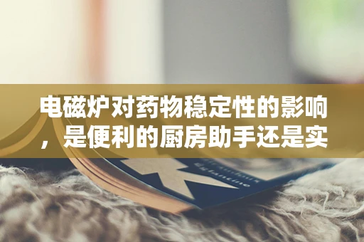 电磁炉对药物稳定性的影响，是便利的厨房助手还是实验室的隐忧？