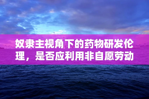 奴隶主视角下的药物研发伦理，是否应利用非自愿劳动力？