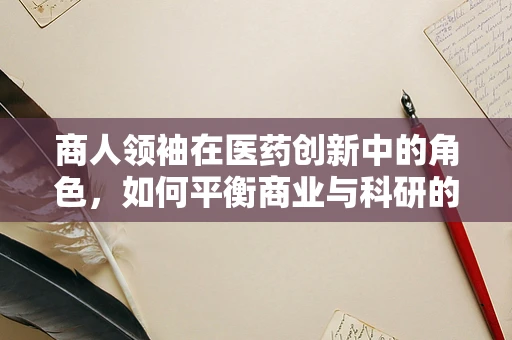 商人领袖在医药创新中的角色，如何平衡商业与科研的双重使命？