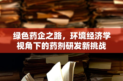 绿色药企之路，环境经济学视角下的药剂研发新挑战