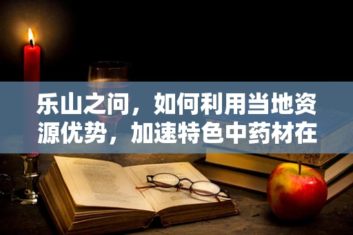 乐山之问，如何利用当地资源优势，加速特色中药材在药剂研发中的应用？