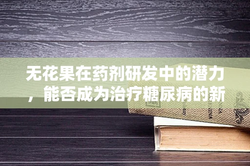 无花果在药剂研发中的潜力，能否成为治疗糖尿病的新希望？