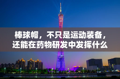 棒球帽，不只是运动装备，还能在药物研发中发挥什么作用？