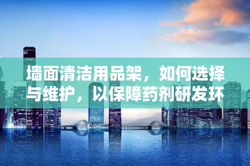 墙面清洁用品架，如何选择与维护，以保障药剂研发环境的卫生安全？