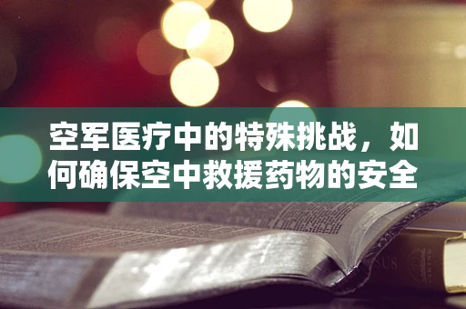 空军医疗中的特殊挑战，如何确保空中救援药物的安全与高效？