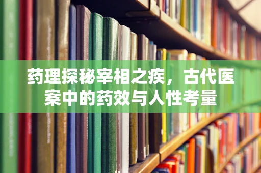 药理探秘宰相之疾，古代医案中的药效与人性考量