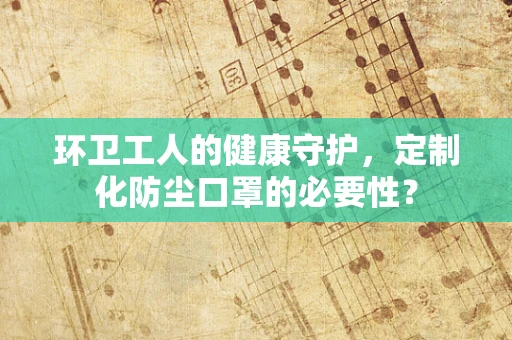 环卫工人的健康守护，定制化防尘口罩的必要性？