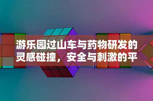 游乐园过山车与药物研发的灵感碰撞，安全与刺激的平衡