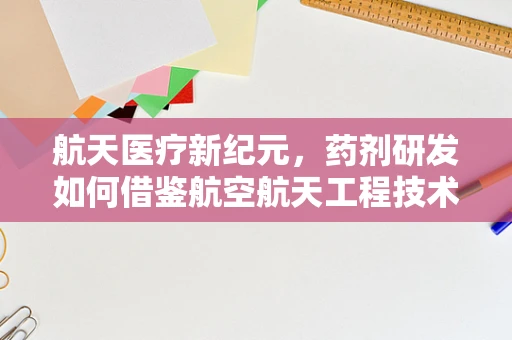 航天医疗新纪元，药剂研发如何借鉴航空航天工程技术？