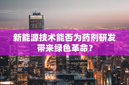 新能源技术能否为药剂研发带来绿色革命？