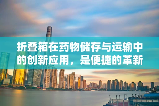 折叠箱在药物储存与运输中的创新应用，是便捷的革新，还是安全的隐患？