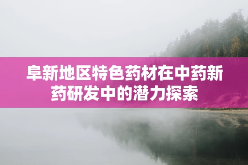 阜新地区特色药材在中药新药研发中的潜力探索