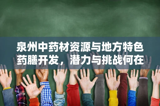 泉州中药材资源与地方特色药膳开发，潜力与挑战何在？