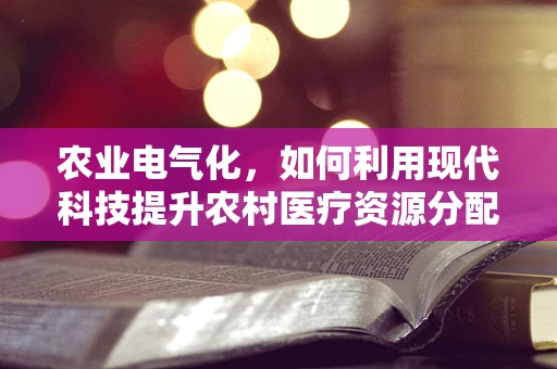 农业电气化，如何利用现代科技提升农村医疗资源分配效率？