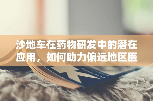 沙地车在药物研发中的潜在应用，如何助力偏远地区医疗物资运输？