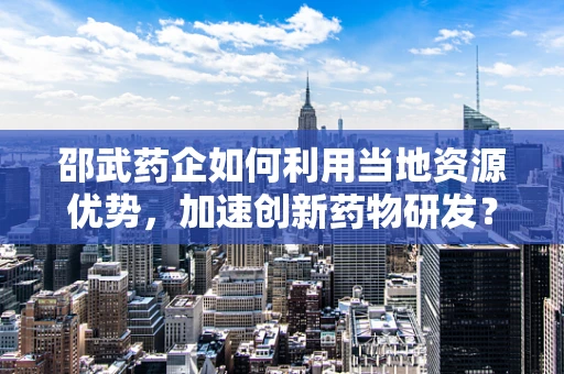 邵武药企如何利用当地资源优势，加速创新药物研发？